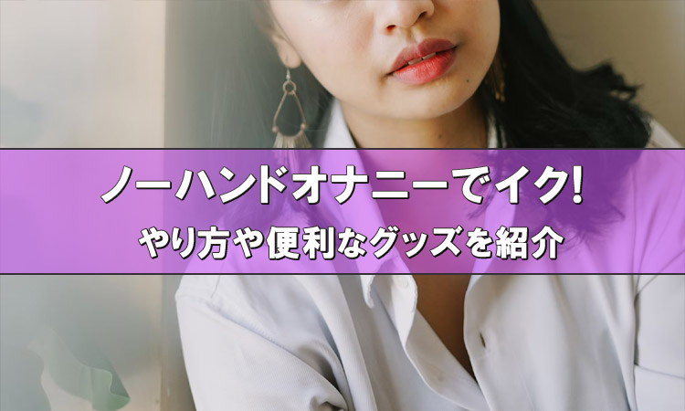 ノーハンドオナニーでイク方法！手を使わずにイクオナニーのやり方を解説