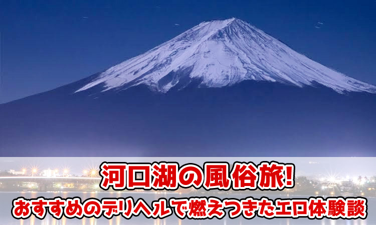 河口湖の風俗旅！おすすめのデリヘルで燃えつきたエロ体験談